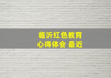 临沂红色教育心得体会 最近